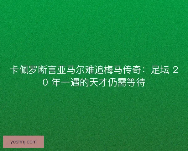 卡佩罗断言亚马尔难追梅马传奇：足坛 20 年一遇的天才仍需等待