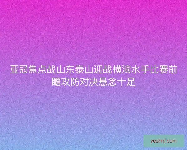 亚冠焦点战山东泰山迎战横滨水手比赛前瞻攻防对决悬念十足
