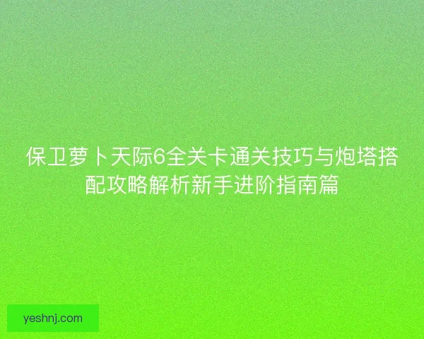 保卫萝卜天际6全关卡通关技巧与炮塔搭配攻略解析新手进阶指南篇